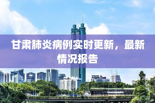 甘肃肺炎病例实时更新，最新情况报告