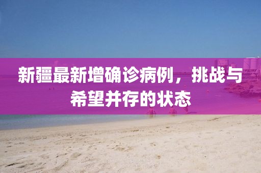 新疆最新增确诊病例，挑战与希望并存的状态