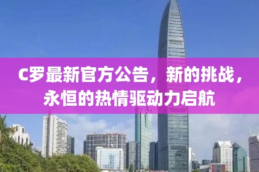 C罗最新官方公告，新的挑战，永恒的热情驱动力启航