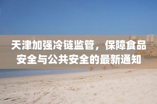 天津加强冷链监管，保障食品安全与公共安全的最新通知