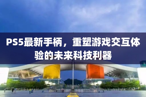 PS5最新手柄，重塑游戏交互体验的未来科技利器