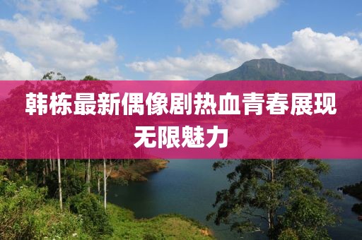 韩栋最新偶像剧热血青春展现无限魅力