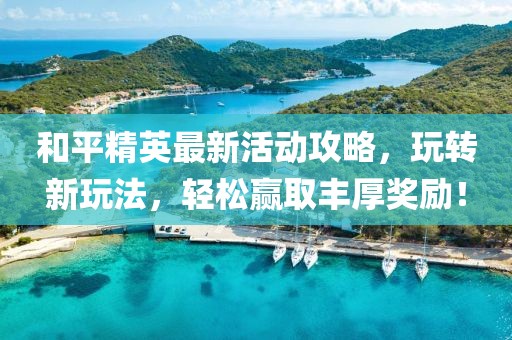 和平精英最新活动攻略，玩转新玩法，轻松赢取丰厚奖励！