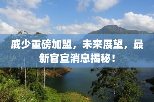 威少重磅加盟，未来展望，最新官宣消息揭秘！