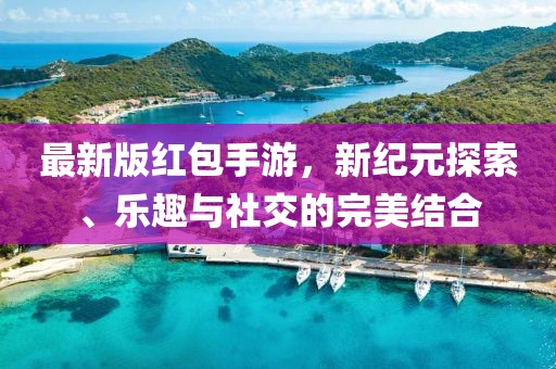最新版红包手游，新纪元探索、乐趣与社交的完美结合