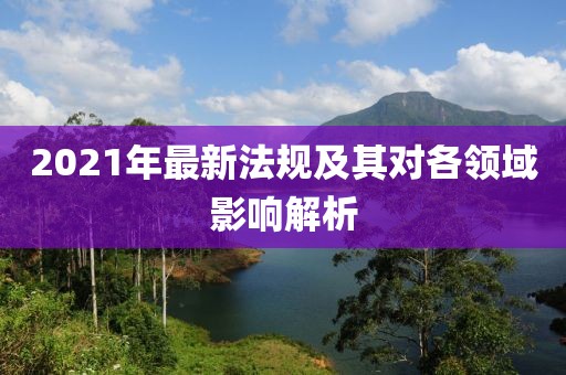 2021年最新法规及其对各领域影响解析