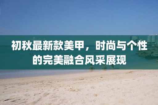 初秋最新款美甲，时尚与个性的完美融合风采展现
