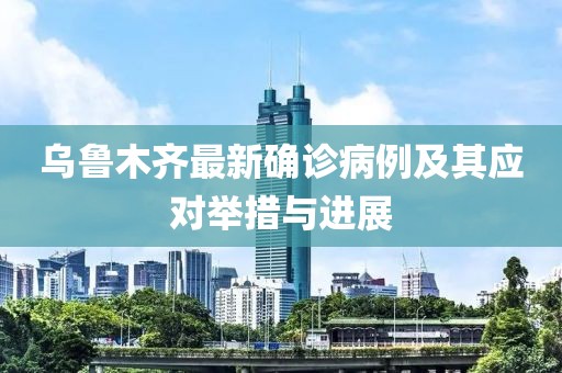 乌鲁木齐最新确诊病例及其应对举措与进展