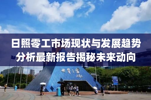 日照零工市场现状与发展趋势分析最新报告揭秘未来动向