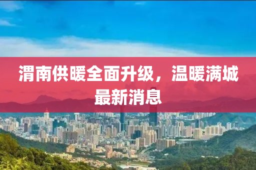 渭南供暖全面升级，温暖满城最新消息