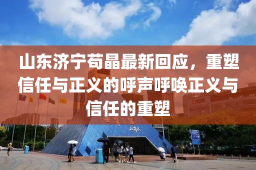 山东济宁苟晶最新回应，重塑信任与正义的呼声呼唤正义与信任的重塑