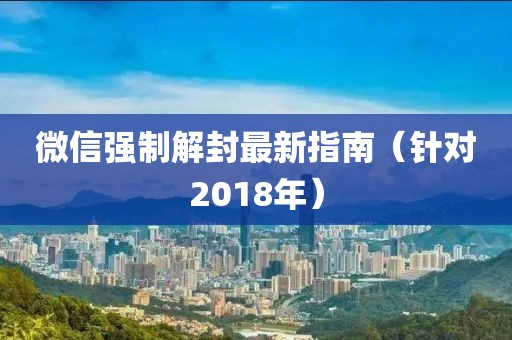 微信强制解封最新指南（针对2018年）