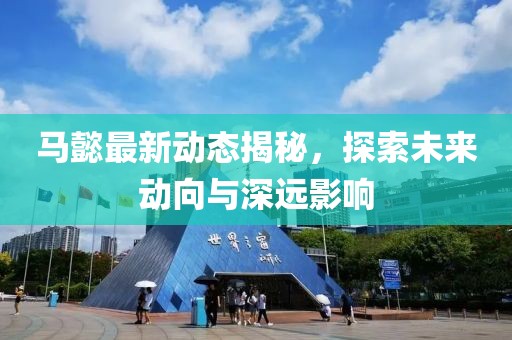 马懿最新动态揭秘，探索未来动向与深远影响