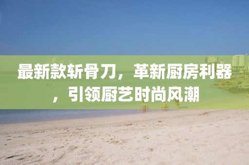 最新款斩骨刀，革新厨房利器，引领厨艺时尚风潮