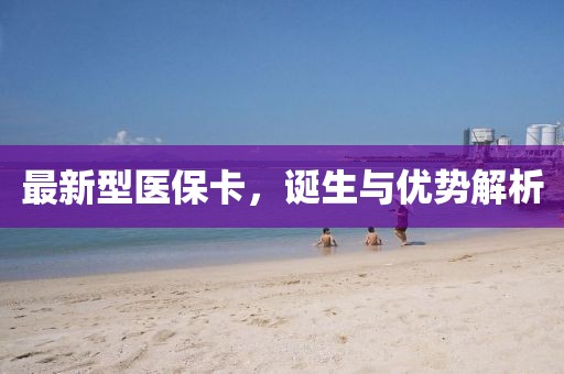 最新型医保卡，诞生与优势解析
