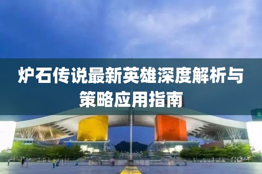 炉石传说最新英雄深度解析与策略应用指南