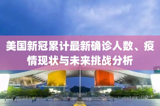 美国新冠累计最新确诊人数、疫情现状与未来挑战分析