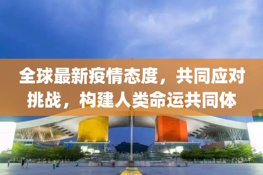 全球最新疫情态度，共同应对挑战，构建人类命运共同体