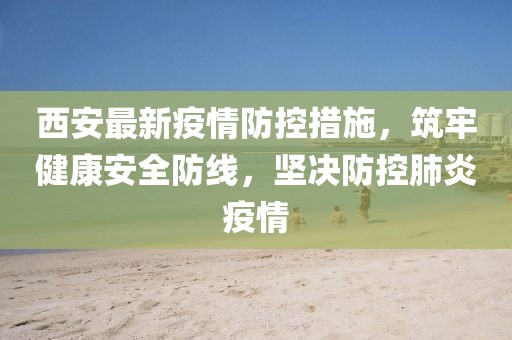 西安最新疫情防控措施，筑牢健康安全防线，坚决防控肺炎疫情