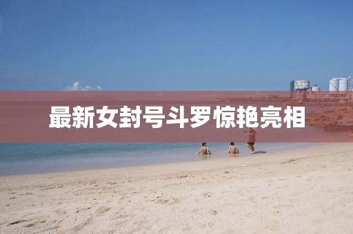 最新女封号斗罗惊艳亮相