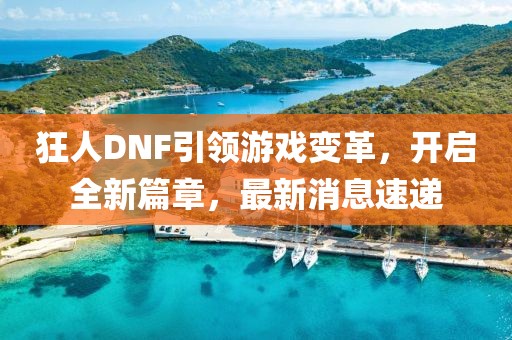 狂人DNF引领游戏变革，开启全新篇章，最新消息速递