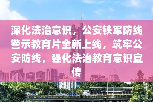 深化法治意识，公安铁军防线警示教育片全新上线，筑牢公安防线，强化法治教育意识宣传