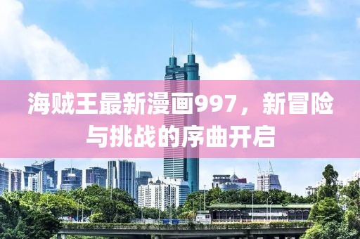 海贼王最新漫画997，新冒险与挑战的序曲开启