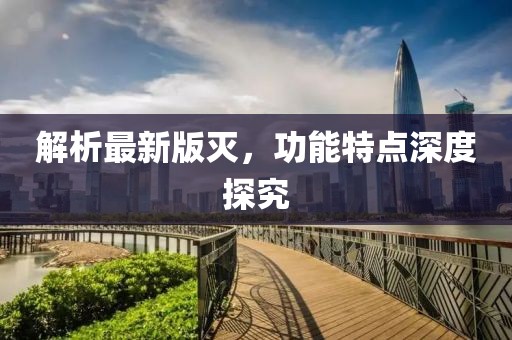 解析最新版灭，功能特点深度探究