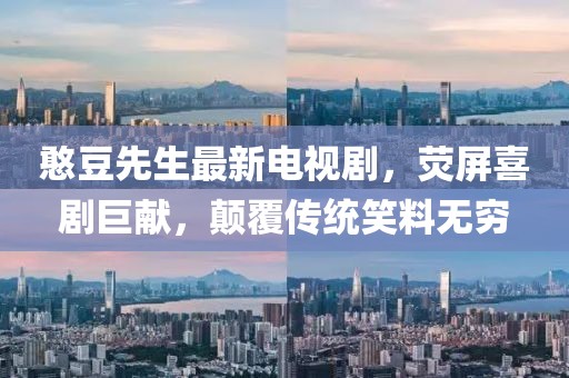 憨豆先生最新电视剧，荧屏喜剧巨献，颠覆传统笑料无穷