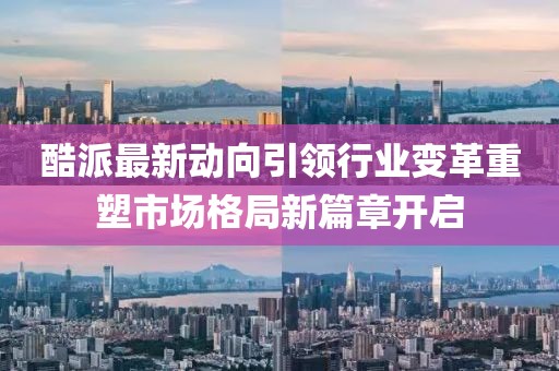 酷派最新动向引领行业变革重塑市场格局新篇章开启