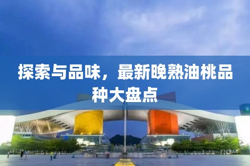 探索与品味，最新晚熟油桃品种大盘点