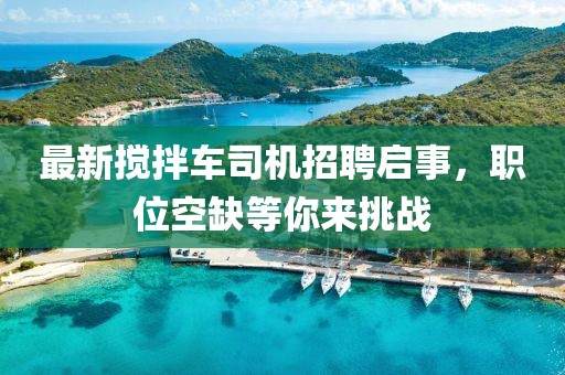 最新搅拌车司机招聘启事，职位空缺等你来挑战