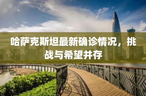 哈萨克斯坦最新确诊情况，挑战与希望并存