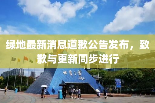 绿地最新消息道歉公告发布，致歉与更新同步进行