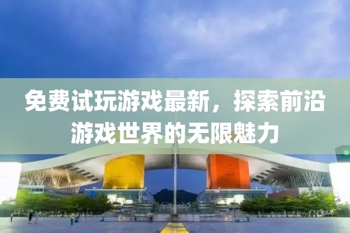 免费试玩游戏最新，探索前沿游戏世界的无限魅力