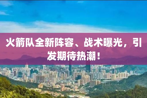 火箭队全新阵容、战术曝光，引发期待热潮！