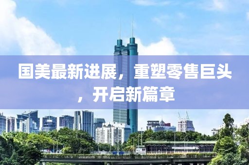 国美最新进展，重塑零售巨头，开启新篇章