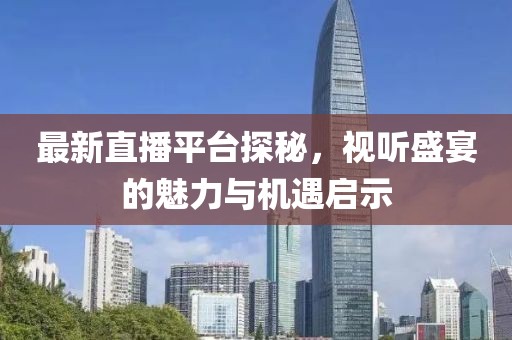 最新直播平台探秘，视听盛宴的魅力与机遇启示
