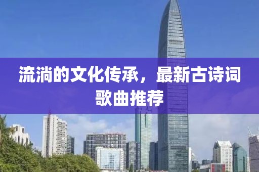 流淌的文化传承，最新古诗词歌曲推荐