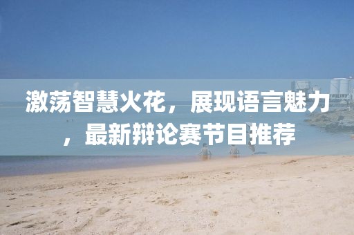 激荡智慧火花，展现语言魅力，最新辩论赛节目推荐