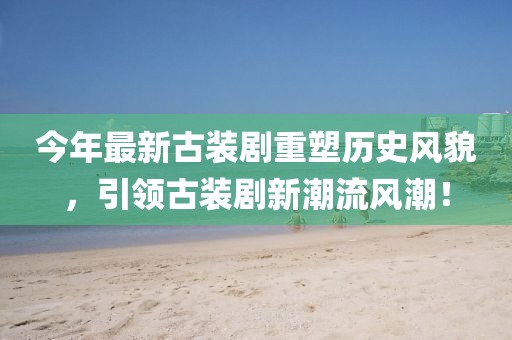 今年最新古装剧重塑历史风貌，引领古装剧新潮流风潮！