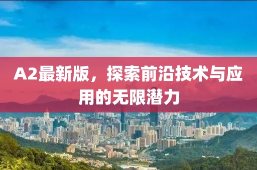 A2最新版，探索前沿技术与应用的无限潜力