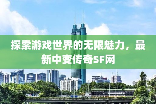 探索游戏世界的无限魅力，最新中变传奇SF网