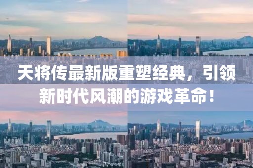 天将传最新版重塑经典，引领新时代风潮的游戏革命！