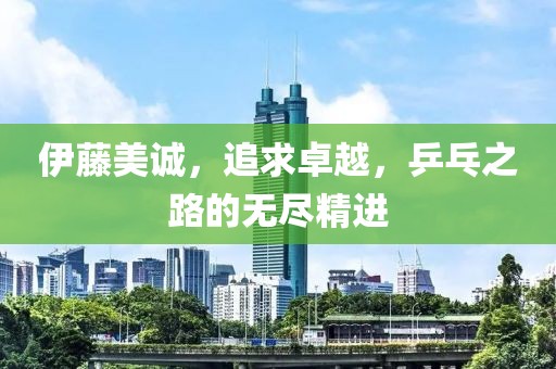 伊藤美诚，追求卓越，乒乓之路的无尽精进