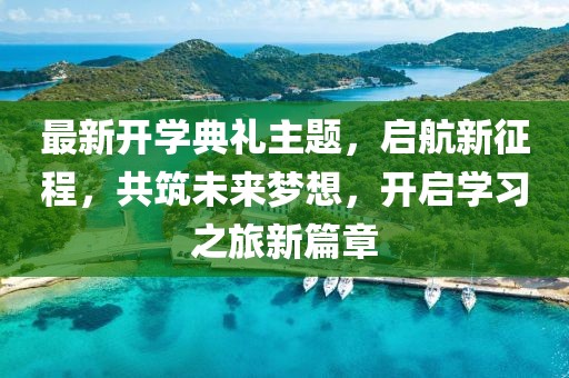 最新开学典礼主题，启航新征程，共筑未来梦想，开启学习之旅新篇章