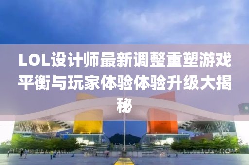 LOL设计师最新调整重塑游戏平衡与玩家体验体验升级大揭秘