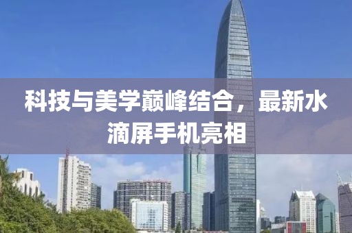 科技与美学巅峰结合，最新水滴屏手机亮相