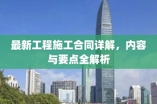 最新工程施工合同详解，内容与要点全解析