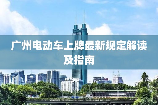 广州电动车上牌最新规定解读及指南